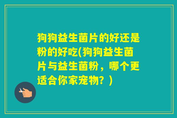 狗狗益生菌片的好还是粉的好吃(狗狗益生菌片与益生菌粉,哪个更适合你家宠物?) 狗狗益生菌片的好还是粉的好吃(狗狗益生菌片与益生菌粉,哪个更适合你家宠物?)