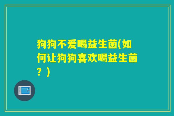 狗狗不爱喝益生菌(如何让狗狗喜欢喝益生菌？)