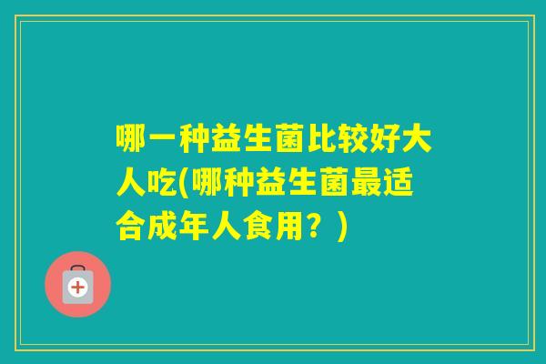 哪一种益生菌比较好大人吃(哪种益生菌适合成年人食用？)