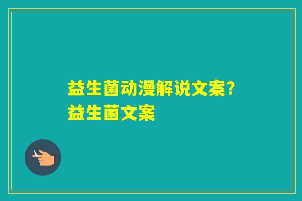 益生菌动漫解说文案？益生菌文案