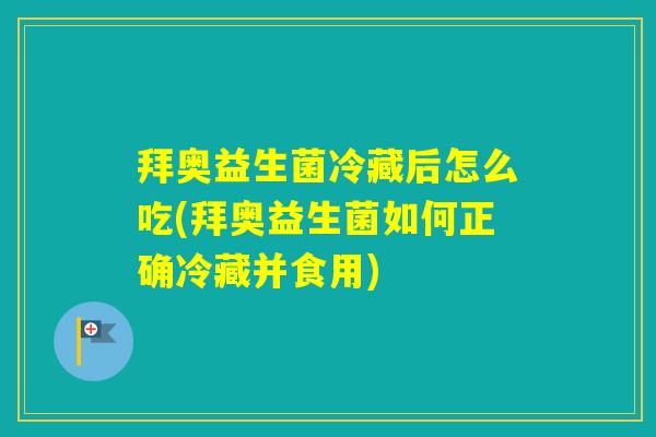 拜奥益生菌冷藏后怎么吃(拜奥益生菌如何正确冷藏并食用)