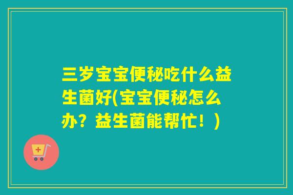 三岁宝宝吃什么益生菌好(宝宝怎么办？益生菌能帮忙！)