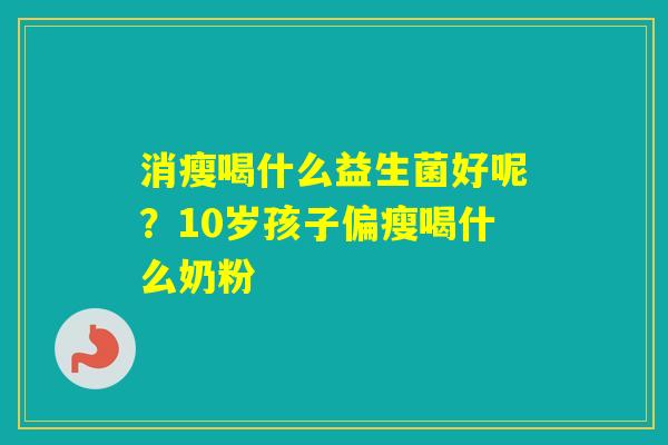 消瘦喝什么益生菌好呢？10岁孩子偏瘦喝什么奶粉