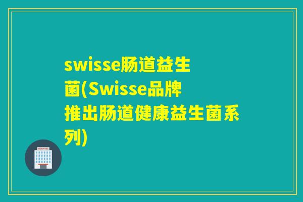 swisse肠道益生菌(Swisse品牌推出肠道健康益生菌系列)