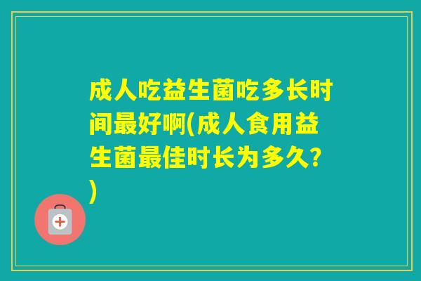 成人吃益生菌吃多长时间好啊(成人食用益生菌佳时长为多久？)
