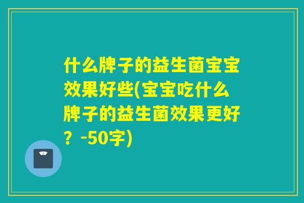 什么牌子的益生菌宝宝效果好些(宝宝吃什么牌子的益生菌效果更好?-50字) 什么牌子的益生菌宝宝效果好些(宝宝吃什么牌子的益生菌效果更好?-50字)