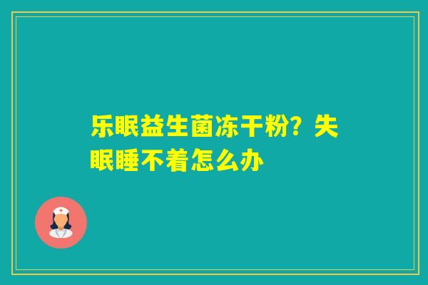乐眠益生菌冻干粉？睡不着怎么办