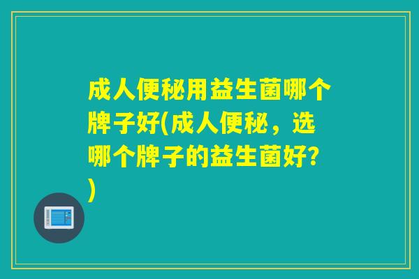 成人用益生菌哪个牌子好(成人,选哪个牌子的益生菌好?) 成人用益生菌哪个牌子好(成人,选哪个牌子的益生菌好?)