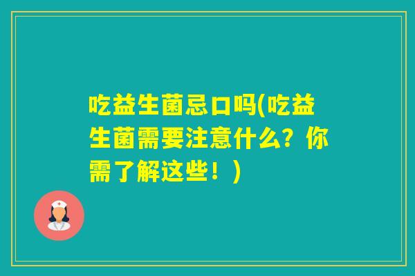 吃益生菌忌口吗(吃益生菌需要注意什么？你需了解这些！)