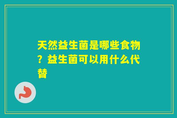 天然益生菌是哪些食物?益生菌可以用什么代替 天然益生菌是哪些食物?益生菌可以用什么代替