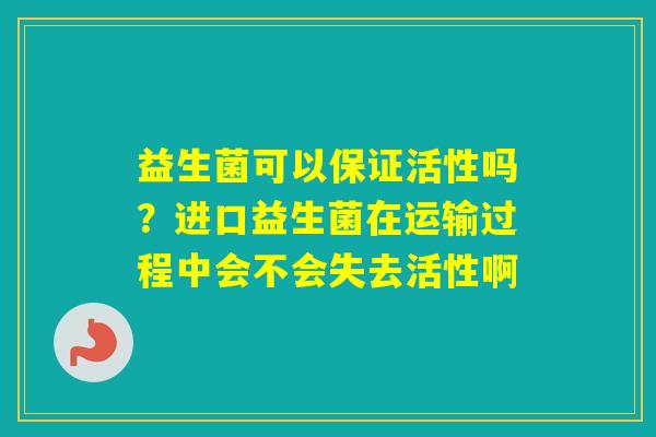 益生菌可以保证活性吗？进口益生菌在运输过程中会不会失去活性啊