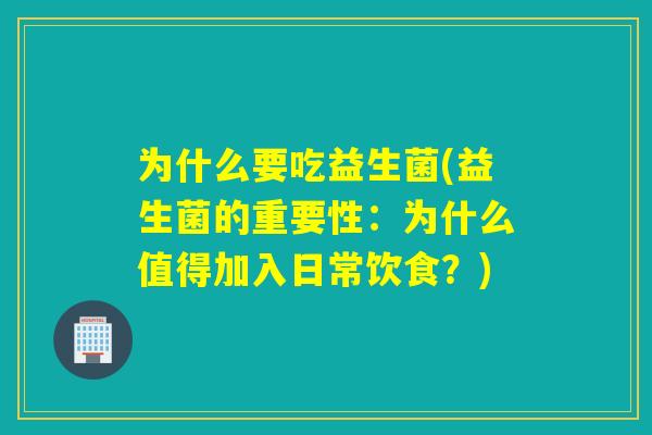 为什么要吃益生菌(益生菌的重要性:为什么值得加入日常饮食?) 为什么要吃益生菌(益生菌的重要性:为什么值得加入日常饮食?)