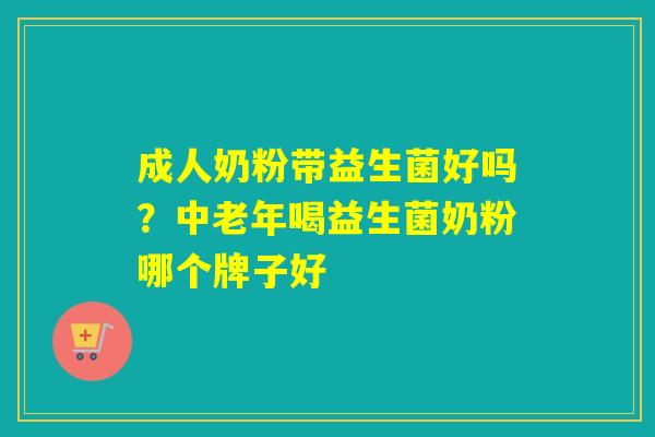 成人奶粉带益生菌好吗？中老年喝益生菌奶粉哪个牌子好