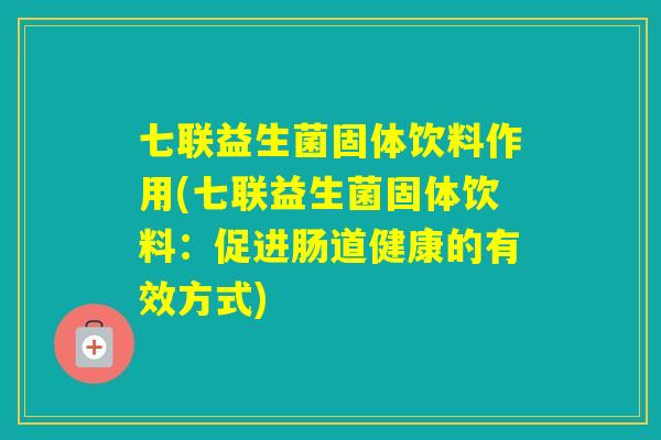 七联益生菌固体饮料作用(七联益生菌固体饮料：促进肠道健康的有效方式)