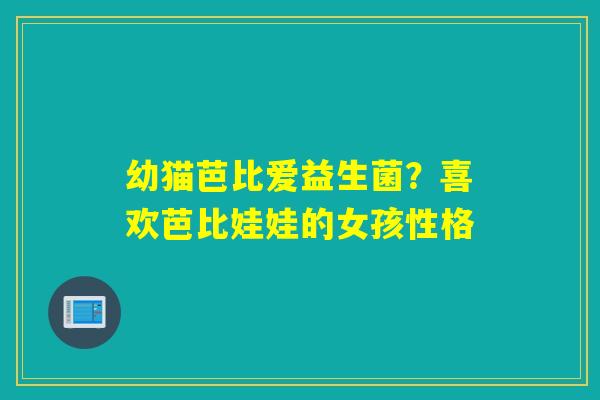 幼猫芭比爱益生菌？喜欢芭比娃娃的女孩性格