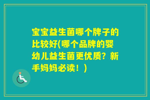 宝宝益生菌哪个牌子的比较好(哪个品牌的婴幼儿益生菌更优质？新手妈妈必读！)