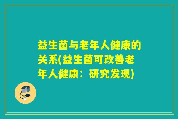益生菌与老年人健康的关系(益生菌可改善老年人健康:研究发现) 益生菌与老年人健康的关系(益生菌可改善老年人健康:研究发现)