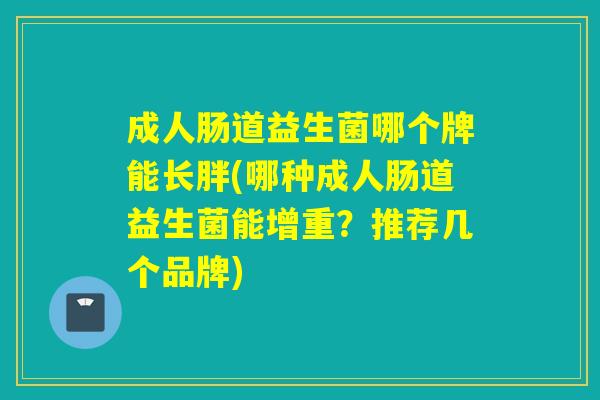 成人肠道益生菌哪个牌能长胖(哪种成人肠道益生菌能增重？推荐几个品牌)