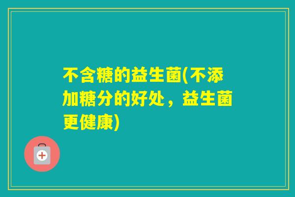 不含糖的益生菌(不添加糖分的好处，益生菌更健康)
