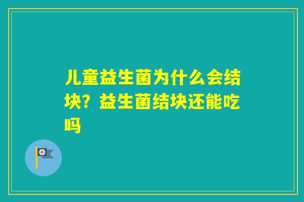 儿童益生菌为什么会结块？益生菌结块还能吃吗