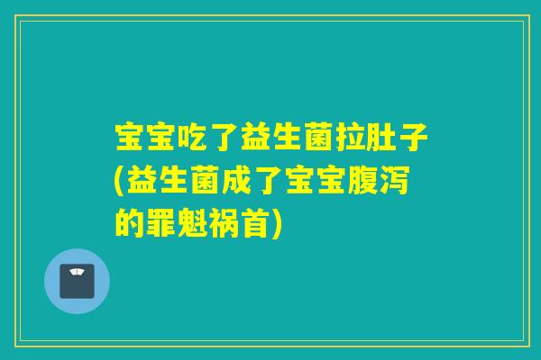 宝宝吃了益生菌拉肚子(益生菌成了宝宝的罪魁祸首)