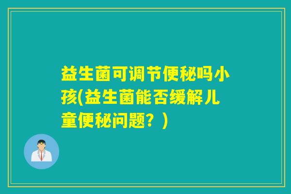 益生菌可调节吗小孩(益生菌能否缓解儿童问题？)