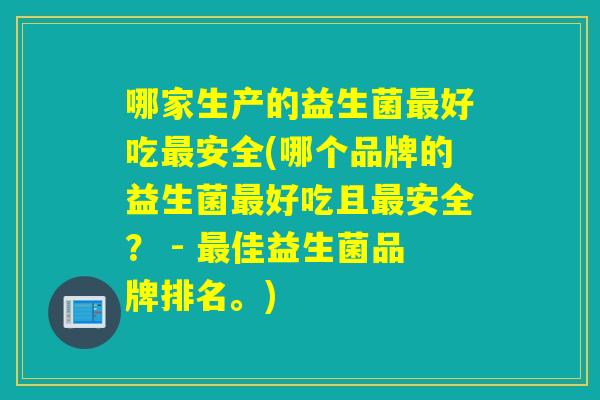 哪家生产的益生菌好吃安全(哪个品牌的益生菌好吃且安全？ - 佳益生菌品牌排名。)