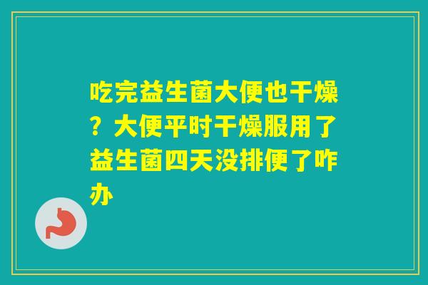吃完益生菌大便也干燥？大便平时干燥服用了益生菌四天没排便了咋办