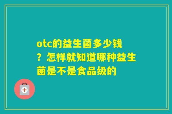 otc的益生菌多少钱？怎样就知道哪种益生菌是不是食品级的