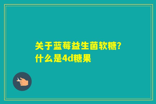 关于蓝莓益生菌软糖？什么是4d糖果