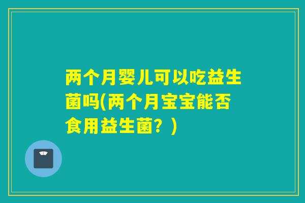 两个月婴儿可以吃益生菌吗(两个月宝宝能否食用益生菌？)
