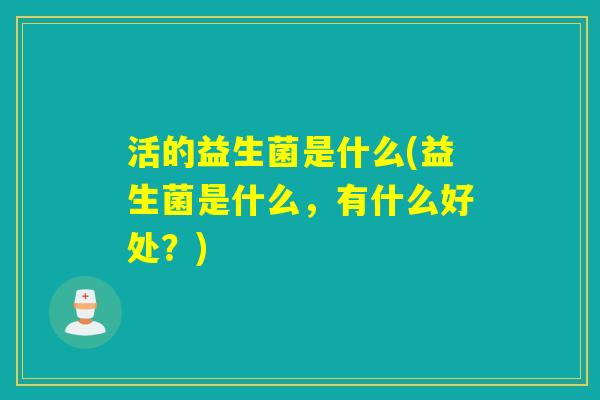 活的益生菌是什么(益生菌是什么，有什么好处？)