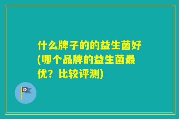 什么牌子的的益生菌好(哪个品牌的益生菌优？比较评测)