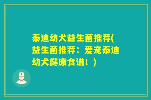 泰迪幼犬益生菌推荐(益生菌推荐：爱宠泰迪幼犬健康食谱！)