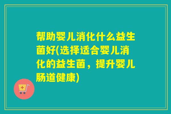 帮助婴儿消化什么益生菌好(选择适合婴儿消化的益生菌，提升婴儿肠道健康)