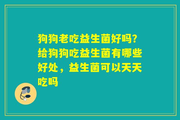 狗狗老吃益生菌好吗？给狗狗吃益生菌有哪些好处，益生菌可以天天吃吗