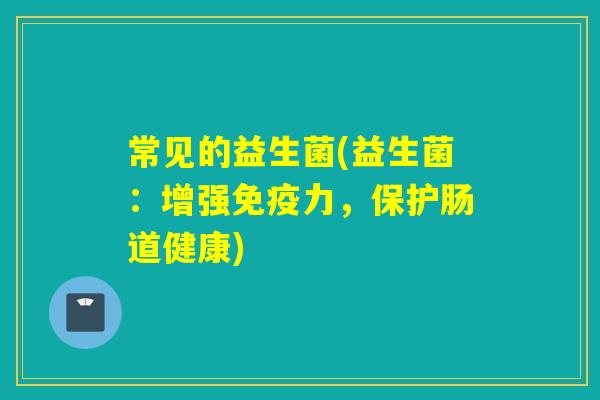 常见的益生菌(益生菌:增强力,保护肠道健康) 常见的益生菌(益生菌:增强力,保护肠道健康)