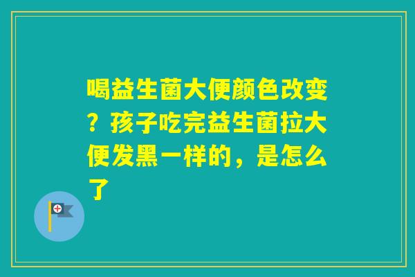 喝益生菌大便颜色改变？孩子吃完益生菌拉大便发黑一样的，是怎么了
