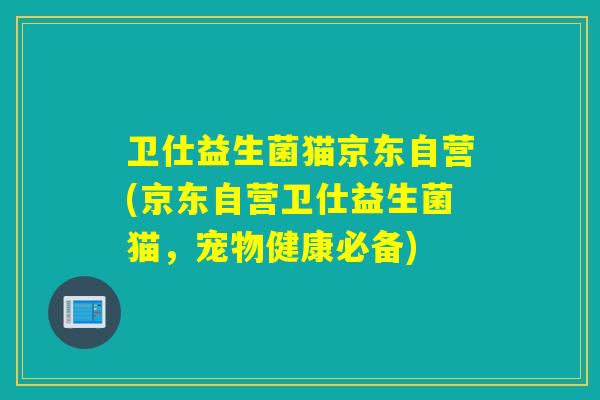 卫仕益生菌猫京东自营(京东自营卫仕益生菌猫，宠物健康必备)