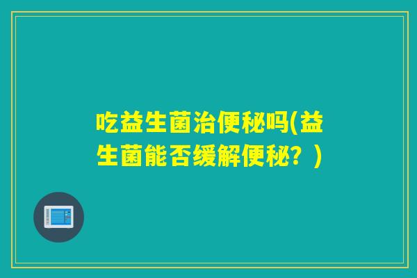 吃益生菌吗(益生菌能否缓解？)
