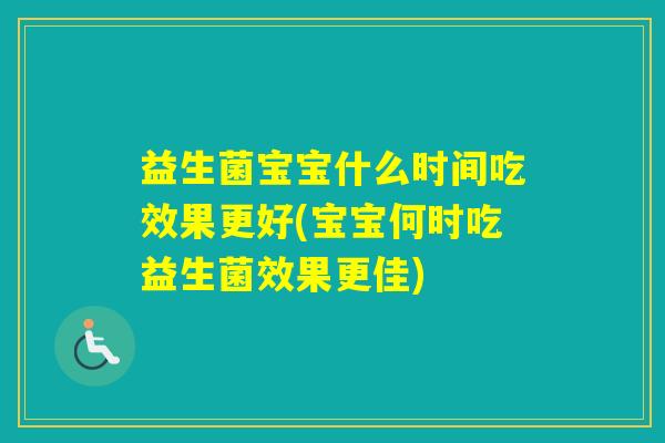 益生菌宝宝什么时间吃效果更好(宝宝何时吃益生菌效果更佳)