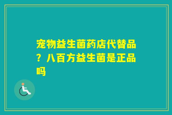 宠物益生菌药店代替品？八百方益生菌是正品吗