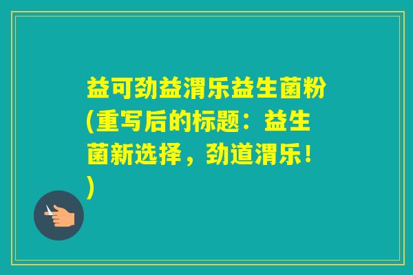 益可劲益渭乐益生菌粉(重写后的标题：益生菌新选择，劲道渭乐！)