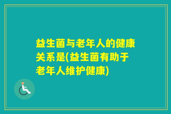 益生菌与老年人的健康关系是(益生菌有助于老年人维护健康)
