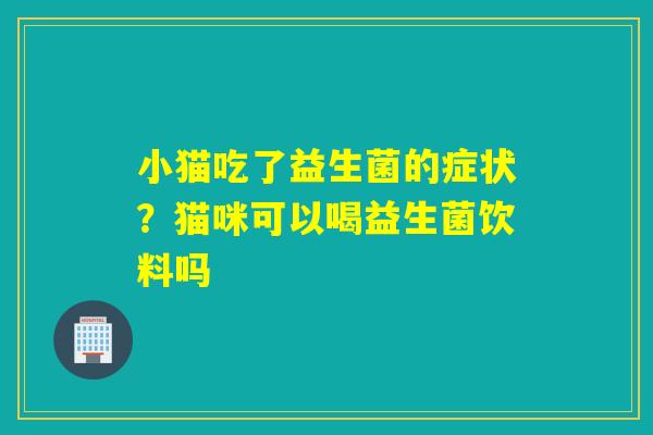 小猫吃了益生菌的症状？猫咪可以喝益生菌饮料吗