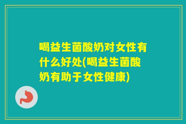 喝益生菌酸奶对女性有什么好处(喝益生菌酸奶有助于女性健康)
