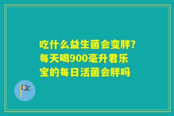 吃什么益生菌会变胖？每天喝900毫升君乐宝的每日活菌会胖吗