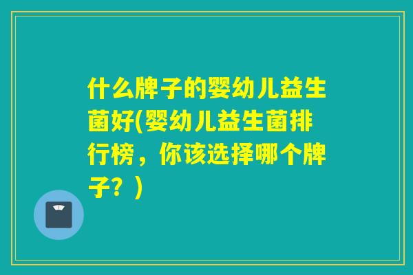 什么牌子的婴幼儿益生菌好(婴幼儿益生菌排行榜，你该选择哪个牌子？)