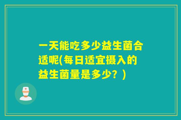 一天能吃多少益生菌合适呢(每日适宜摄入的益生菌量是多少？)
