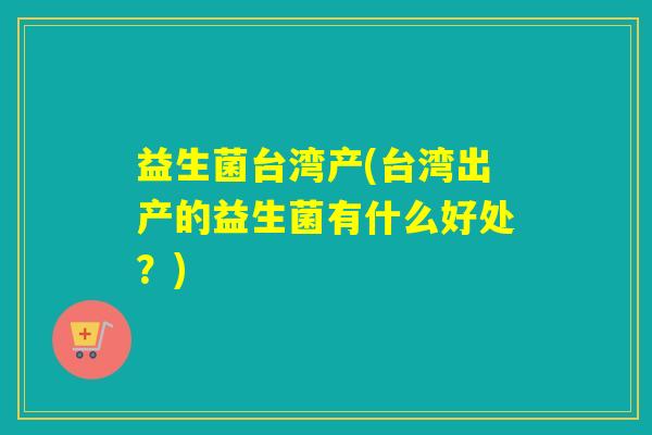益生菌台湾产(台湾出产的益生菌有什么好处？)